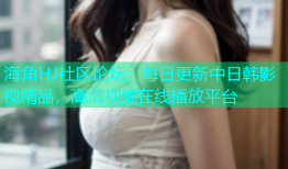 海角HJ社区论坛：每日更新中日韩影视精品，高清视频在线播放平台