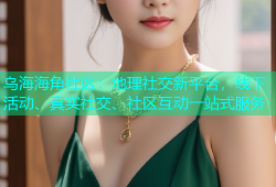 乌海海角社区：地理社交新平台，线下活动、真实社交、社区互动一站式服务