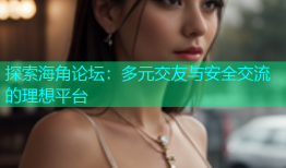 探索海角论坛：多元交友与安全交流的理想平台