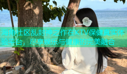 海角社区乱封神之作在KTV保健真实体验平台，尽享娱乐与健康的完美融合
