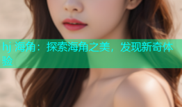 hj 海角：探索海角之美，发现新奇体验
