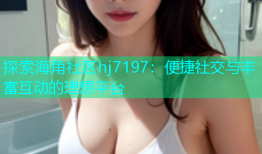 探索海角社区hj7197：便捷社交与丰富互动的理想平台