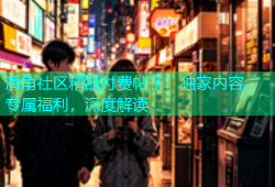 海角社区精品付费帖子：独家内容，专属福利，深度解读