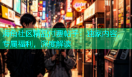 海角社区精品付费帖子：独家内容，专属福利，深度解读