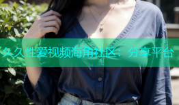 久久性爱视频海角社区：分享平台
