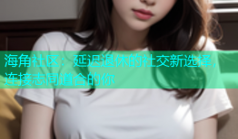 海角社区：延迟退休的社交新选择，连接志同道合的你