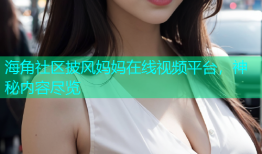 海角社区披风妈妈在线视频平台，神秘内容尽览