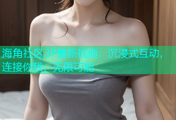 海角社区3P最新视频：沉浸式互动，连接你我，无限可能