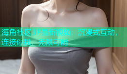 海角社区3P最新视频：沉浸式互动，连接你我，无限可能