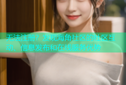 无法注册？发现海角社区的社区互动、信息发布和在线服务优势