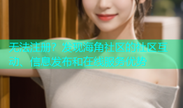 无法注册？发现海角社区的社区互动、信息发布和在线服务优势