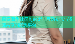 探索海角社区hjacdf：互动交流与资源共享的理想平台