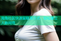 海角社区快速留联系方式，轻松建立人脉网络