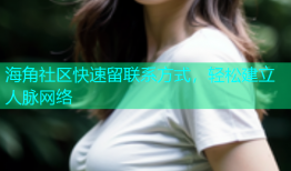 海角社区快速留联系方式，轻松建立人脉网络