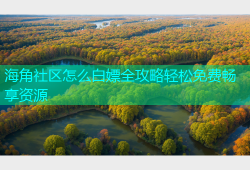 海角社区怎么白嫖全攻略轻松免费畅享资源