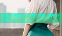 海角社区hj9c7：随时交友，遇见心动的人