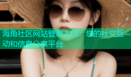 海角社区网站登录入口：您的社交互动和信息分享平台