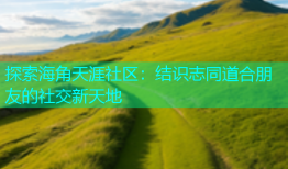 探索海角天涯社区：结识志同道合朋友的社交新天地