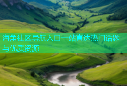 海角社区导航入口一站直达热门话题与优质资源