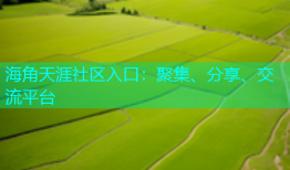 海角天涯社区入口：聚集、分享、交流平台