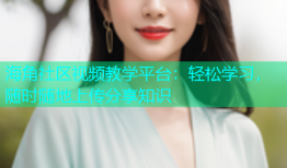 海角社区视频教学平台：轻松学习，随时随地上传分享知识