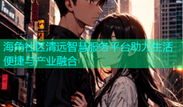 海角社区清远智慧服务平台助力生活便捷与产业融合