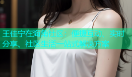王佳宁在海角社区：便捷互动、实时分享、社区生活一站式解决方案