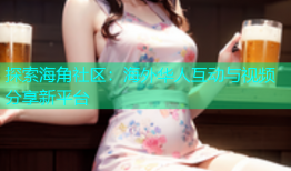 探索海角社区：海外华人互动与视频分享新平台