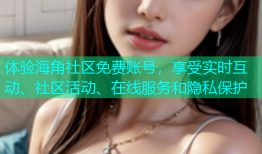 体验海角社区免费账号，享受实时互动、社区活动、在线服务和隐私保护
