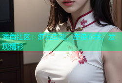 海角社区：多元互动，连接你我，发现精彩