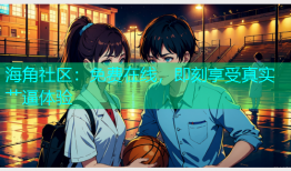 海角社区：免费在线，即刻享受真实艹逼体验