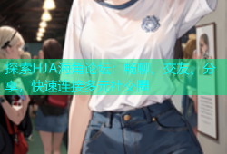 探索HJA海角论坛：畅聊、交友、分享，快速连接多元社交圈
