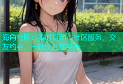 海角社区：实时互动、社区服务、交友约会，一站式社交平台