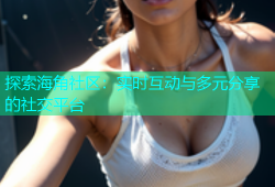 探索海角社区：实时互动与多元分享的社交平台