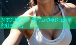 探索海角社区：实时互动与多元分享的社交平台
