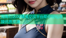 海角社区00精准交流平台助你轻松连接优质资源
