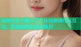 海角社区下载不了？体验便捷社区互动、在线购物和活动策划