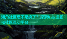 海角社区是不是疯了？探索热议话题和社区互动平台