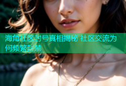 海角社区封号真相揭秘 社区交流为何频繁封禁