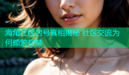 海角社区封号真相揭秘 社区交流为何频繁封禁