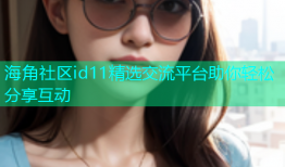 海角社区id11精选交流平台助你轻松分享互动