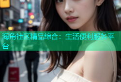 海角社区精品综合：生活便利服务平台