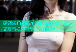 探索海角社区hj9db8破解版：即时交友与视频互动，轻松脱单