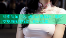 探索海角社区hj9db8破解版：即时交友与视频互动，轻松脱单