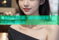 海角社区手机版，随时随地登录，社交互动一触即达