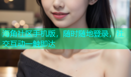 海角社区手机版，随时随地登录，社交互动一触即达