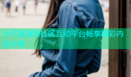 大尺度海角社区互动平台畅享精彩内容分享