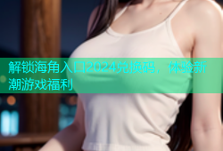 解锁海角入口2024兑换码，体验新潮游戏福利