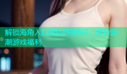 解锁海角入口2024兑换码，体验新潮游戏福利