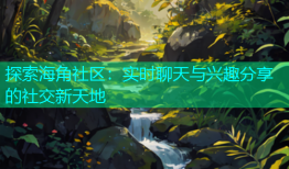 探索海角社区：实时聊天与兴趣分享的社交新天地